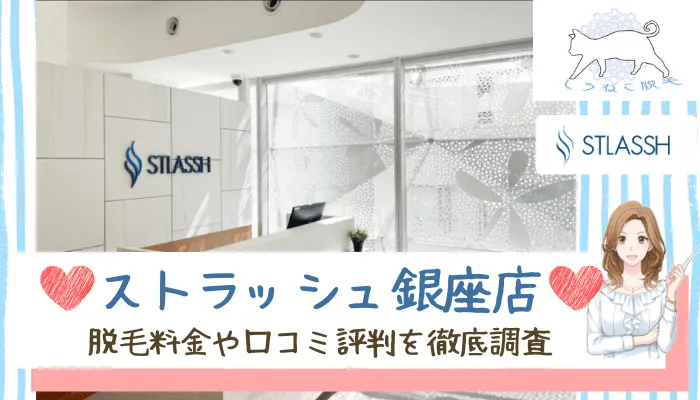 ストラッシュ Stlassh 銀座店の脱毛料金 口コミ評判 キャンペーンを調査してわかった通うべき6つの理由 しろねこ脱毛